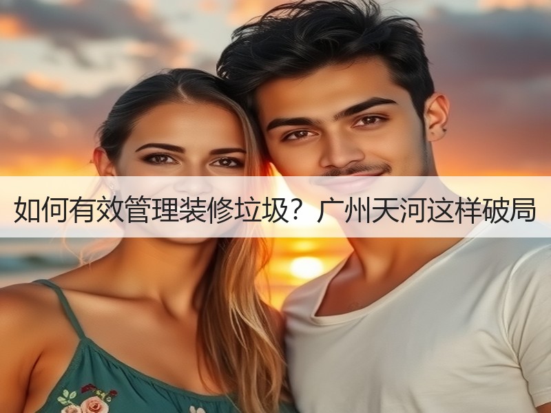 如何有效管理装修垃圾？广州天河这样破局