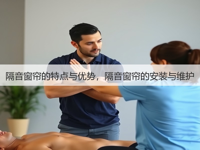 隔音窗帘的特点与优势，隔音窗帘的安装与维护