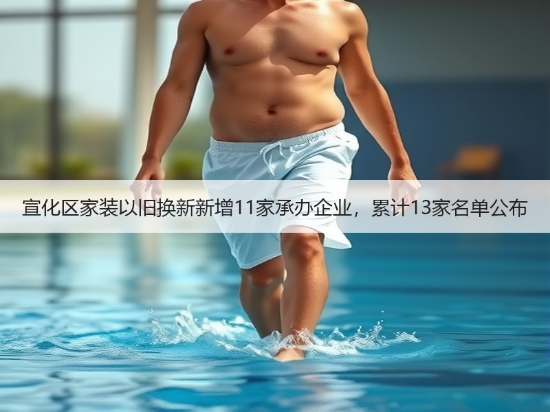 宣化区家装以旧换新新增11家承办企业，累计13家名单公布