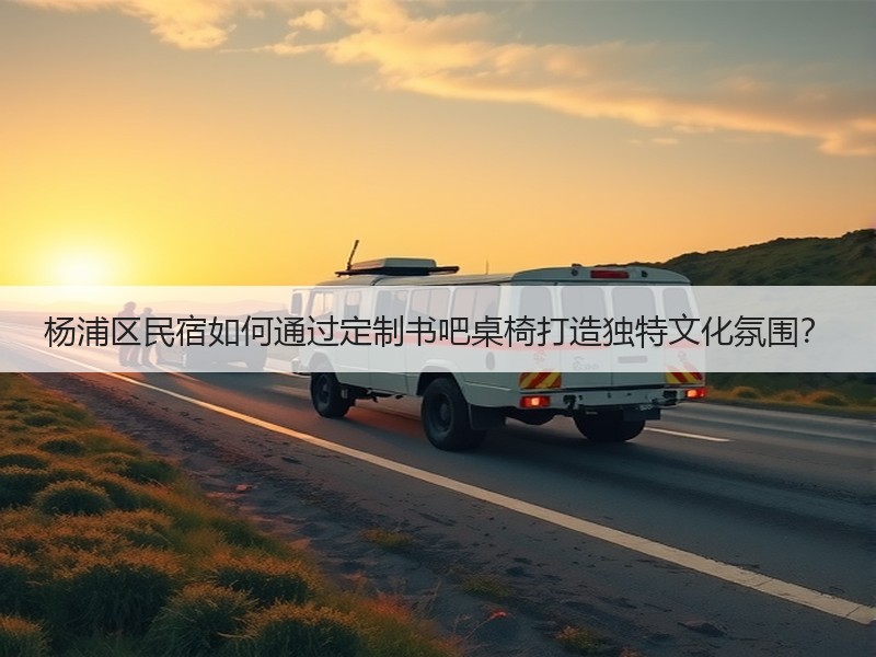 杨浦区民宿如何通过定制书吧桌椅打造独特文化氛围？