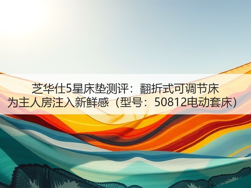 芝华仕5星床垫测评：翻折式可调节床 为主人房注入新鲜感（型号：50812电动套床）