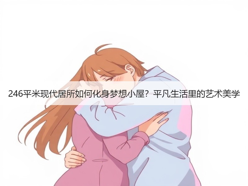 246平米现代居所如何化身梦想小屋？平凡生活里的艺术美学