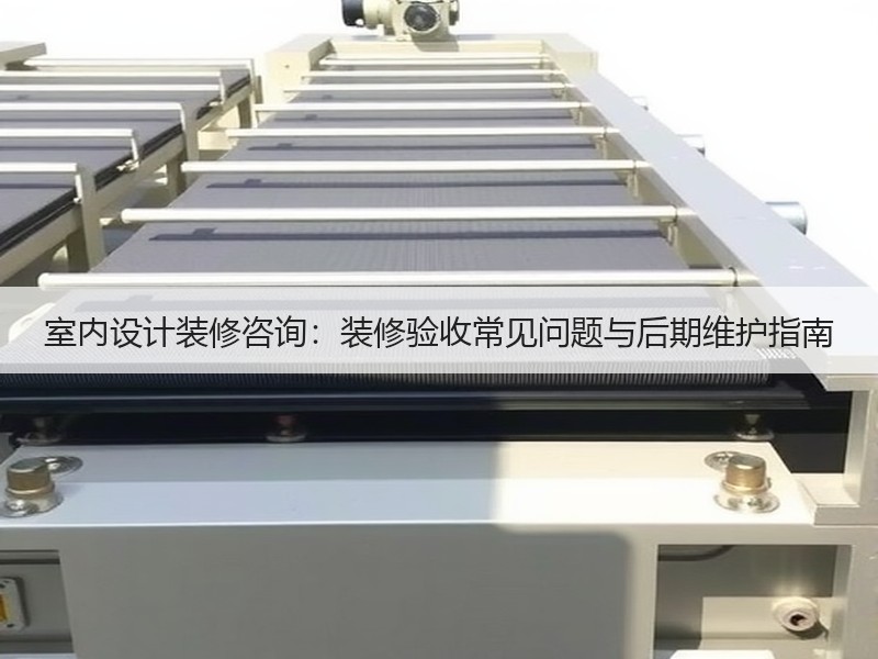 室内设计装修咨询：装修验收常见问题与后期维护指南