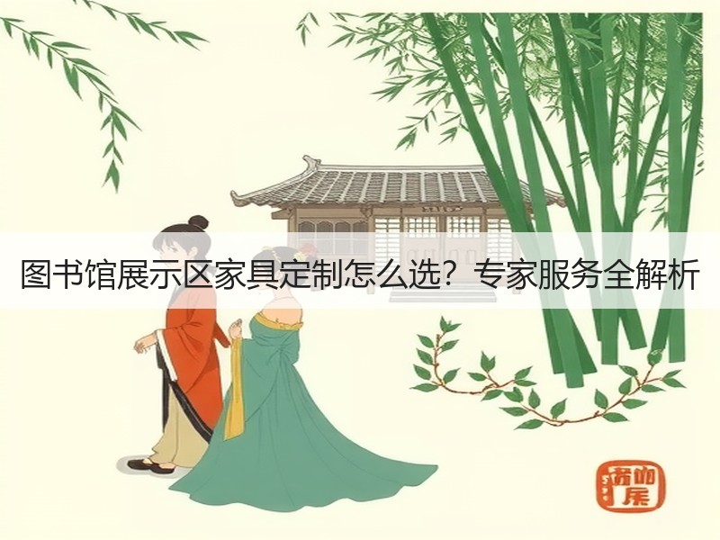 图书馆展示区家具定制怎么选？专家服务全解析