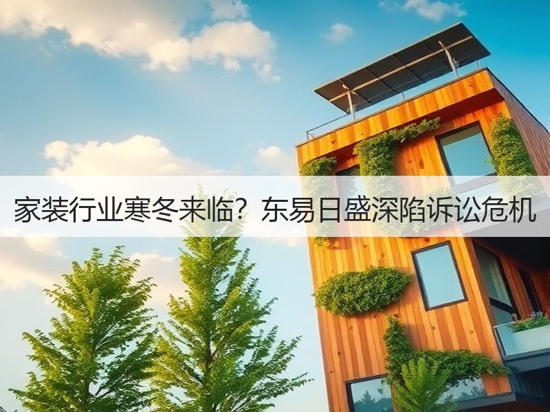 家装行业寒冬来临？东易日盛深陷诉讼危机