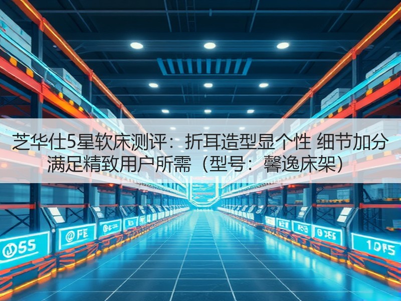 芝华仕5星软床测评：折耳造型显个性 细节加分 满足精致用户所需（型号：馨逸床架）