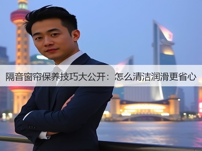 隔音窗帘保养技巧大公开：怎么清洁润滑更省心