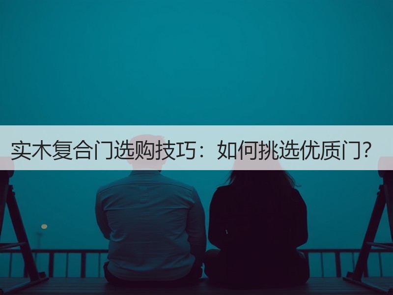 实木复合门选购技巧：如何挑选优质门？