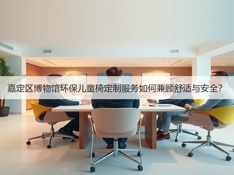 嘉定区博物馆环保儿童椅定制服务如何兼顾舒适与安全？