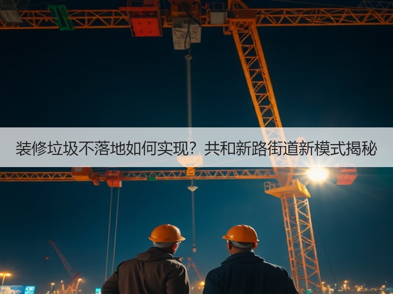 装修垃圾不落地如何实现？共和新路街道新模式揭秘