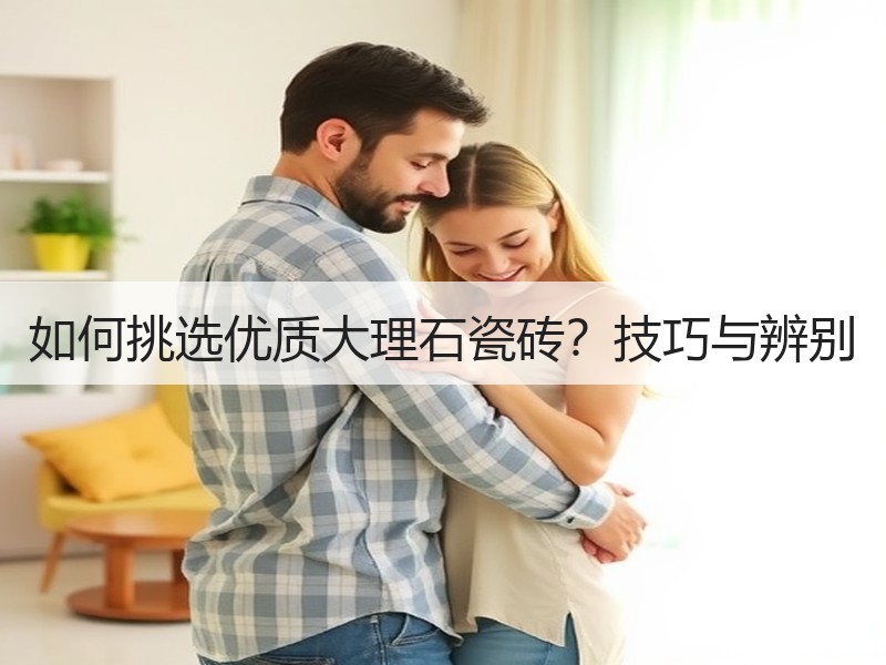 如何挑选优质大理石瓷砖？技巧与辨别