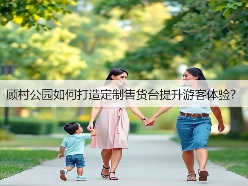 顾村公园如何打造定制售货台提升游客体验？