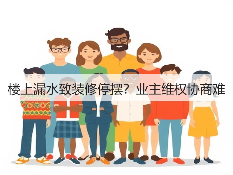 楼上漏水致装修停摆？业主维权协商难