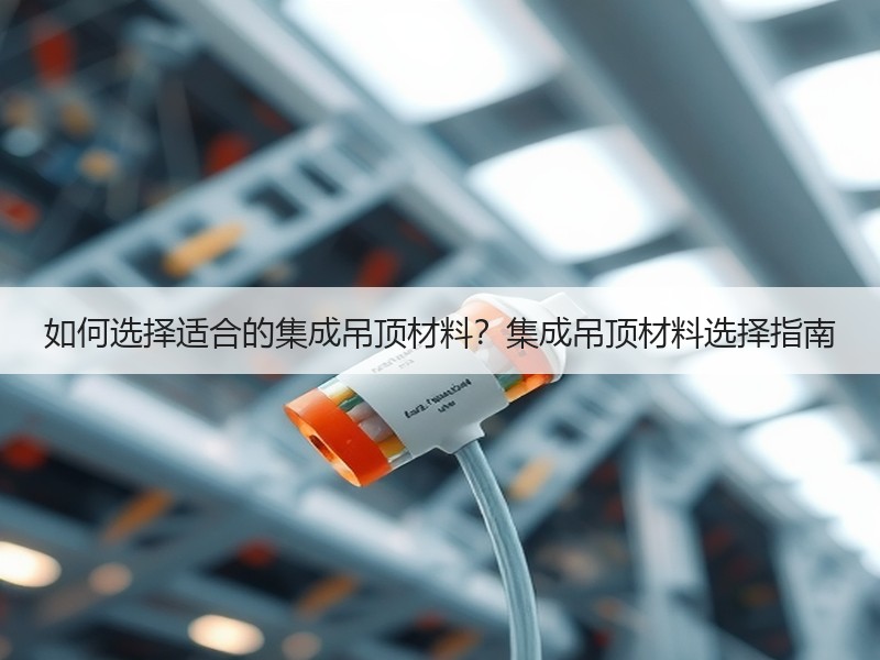 如何选择适合的集成吊顶材料？集成吊顶材料选择指南