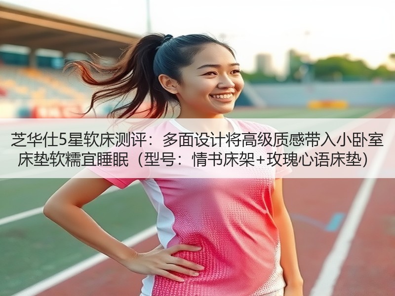 芝华仕5星软床测评：多面设计将高级质感带入小卧室 床垫软糯宜睡眠（型号：情书床架+玫瑰心语床垫）