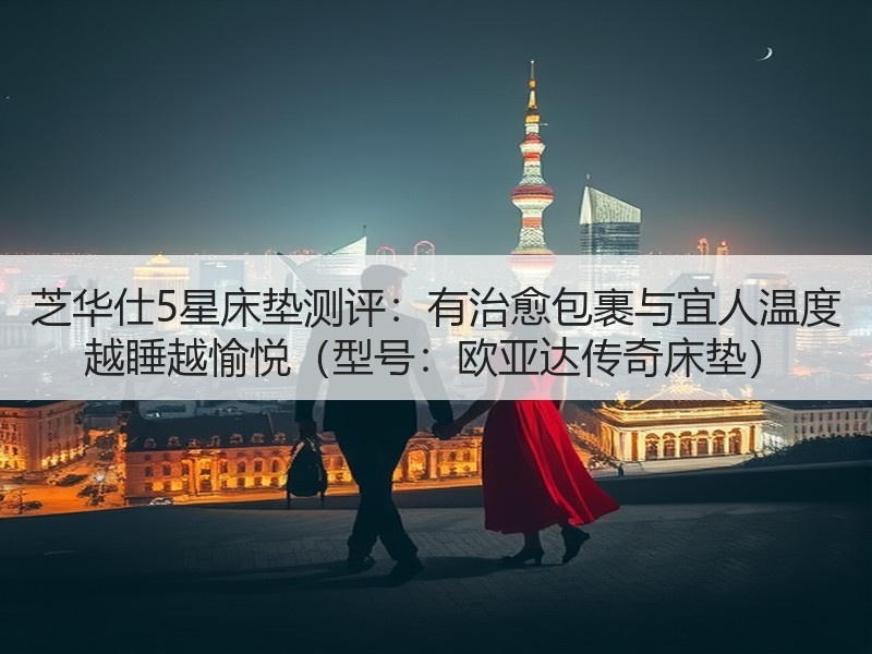 芝华仕5星床垫测评：有治愈包裹与宜人温度 越睡越愉悦（型号：欧亚达传奇床垫）