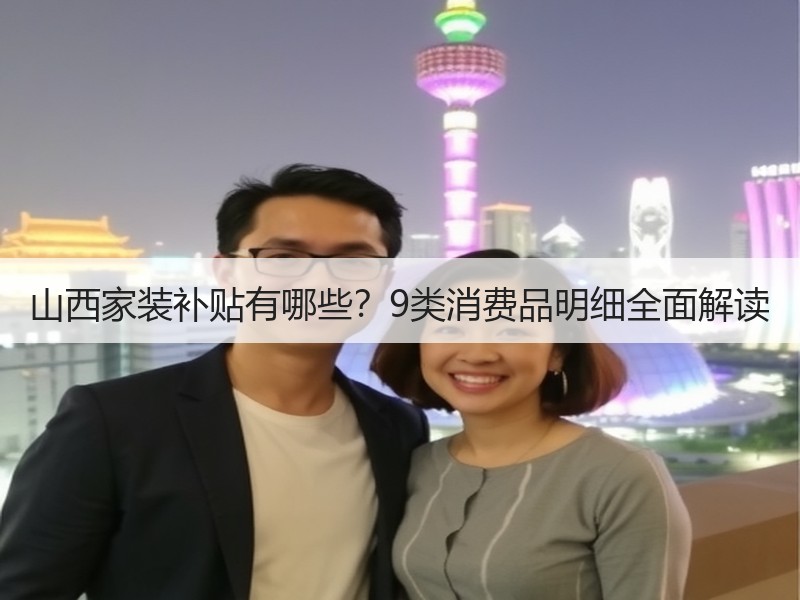 山西家装补贴有哪些？9类消费品明细全面解读