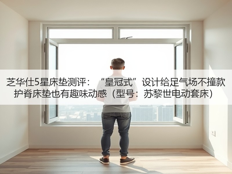 芝华仕5星床垫测评：“皇冠式”设计给足气场不撞款 护脊床垫也有趣味动感（型号：苏黎世电动套床）