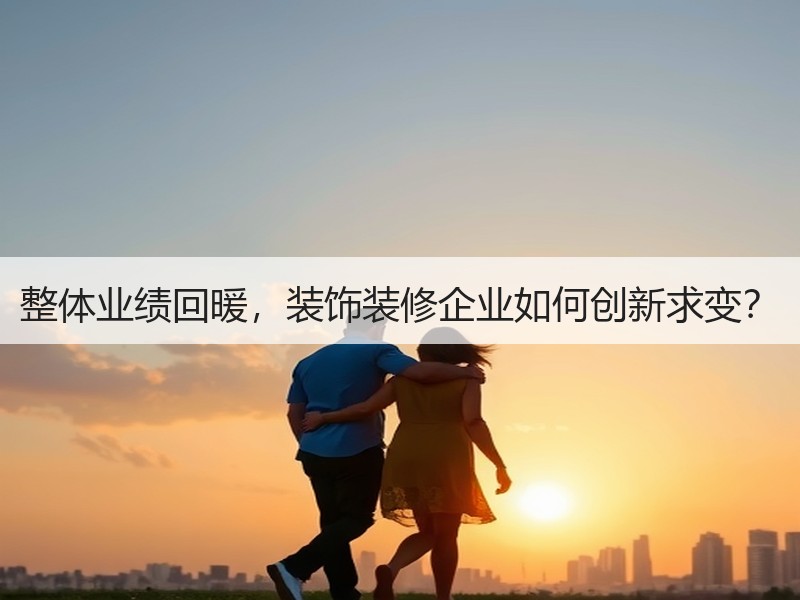 整体业绩回暖，装饰装修企业如何创新求变？