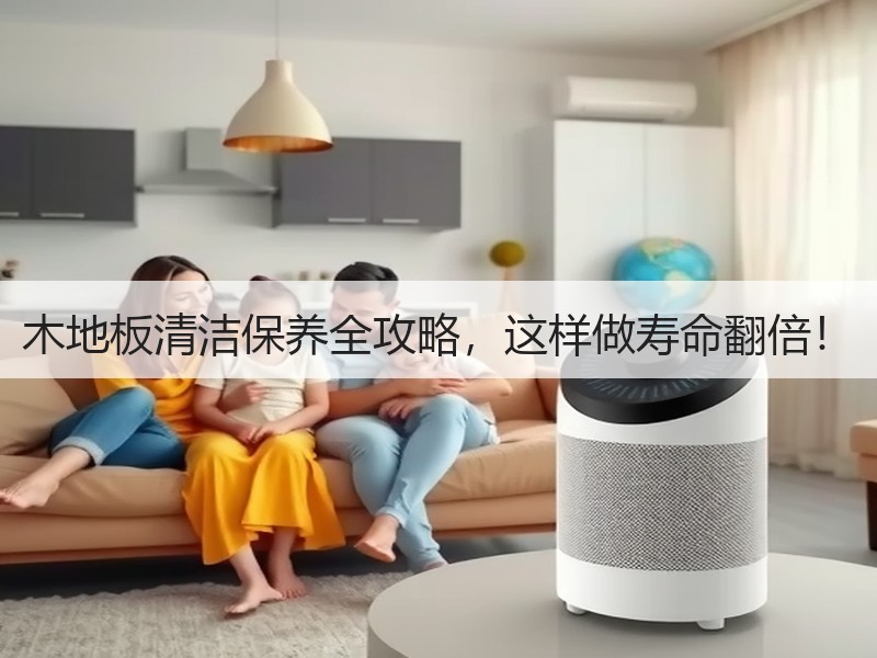 木地板清洁保养全攻略，这样做寿命翻倍！