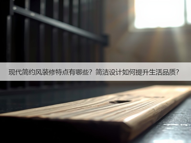 现代简约风装修特点有哪些？简洁设计如何提升生活品质？