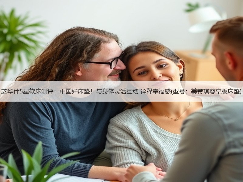 芝华仕5星软床测评：中国好床垫！与身体灵活互动 诠释幸福感(型号：美帝琪尊享版床垫)