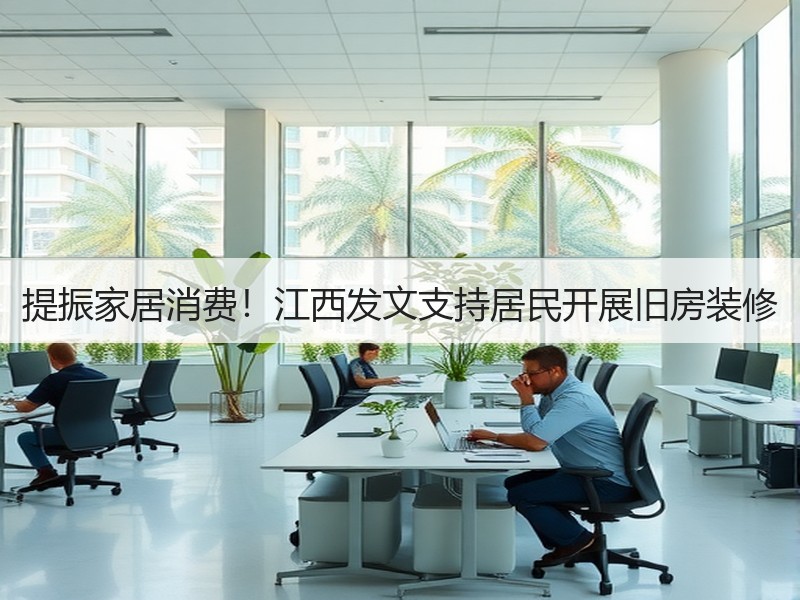 提振家居消费！江西发文支持居民开展旧房装修