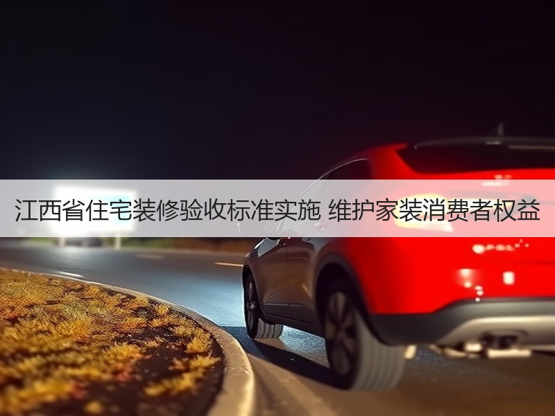江西省住宅装修验收标准实施 维护家装消费者权益