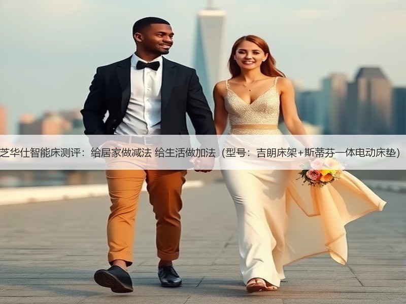 芝华仕智能床测评：给居家做减法 给生活做加法（型号：吉朗床架+斯蒂芬一体电动床垫）