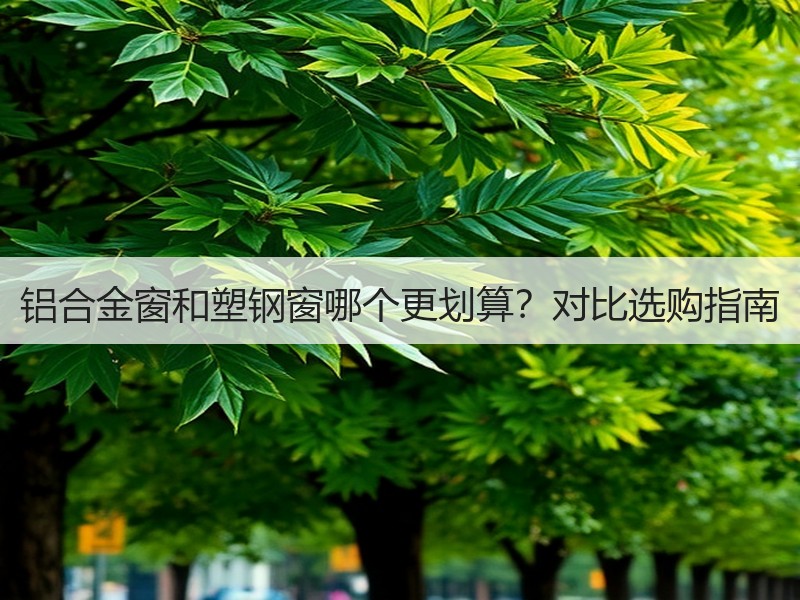 铝合金窗和塑钢窗哪个更划算？对比选购指南