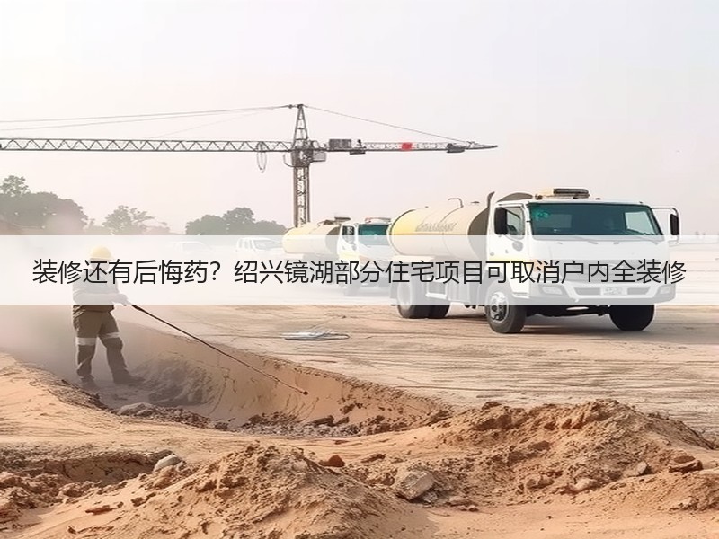 装修还有后悔药？绍兴镜湖部分住宅项目可取消户内全装修
